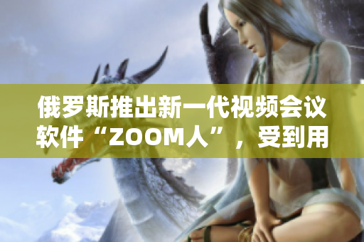 俄羅斯推出新一代視頻會議軟件“ZOOM人”，受到用戶歡迎。