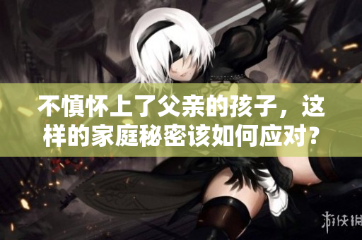 不慎懷上了父親的孩子，這樣的家庭秘密該如何應(yīng)對？