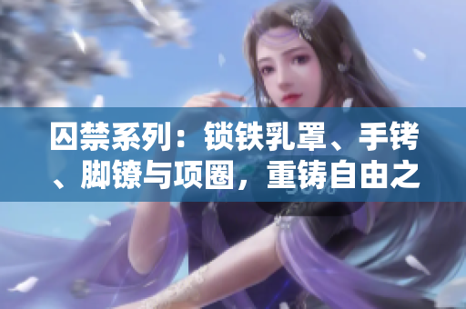 囚禁系列：鎖鐵乳罩、手銬、腳鐐與項(xiàng)圈，重鑄自由之鏈