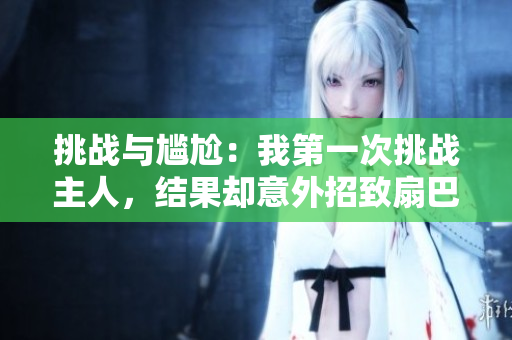 挑戰(zhàn)與尷尬：我第一次挑戰(zhàn)主人，結(jié)果卻意外招致扇巴掌