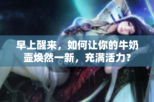 早上醒來，如何讓你的牛奶壺?zé)ㄈ灰恍拢錆M活力？