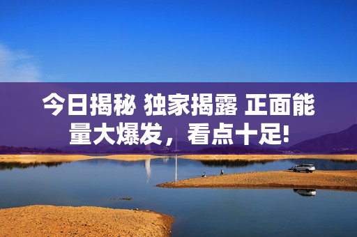 今日揭秘 獨(dú)家揭露 正面能量大爆發(fā)，看點(diǎn)十足!