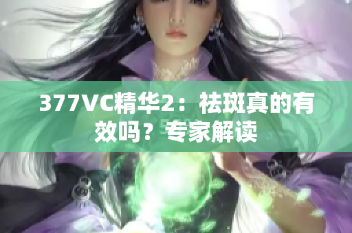 377VC精華2：祛斑真的有效嗎？專家解讀
