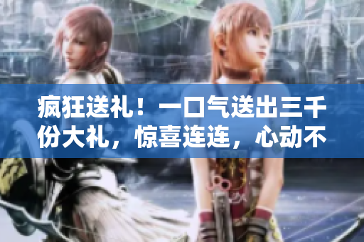 瘋狂送禮！一口氣送出三千份大禮，驚喜連連，心動(dòng)不如行動(dòng)！