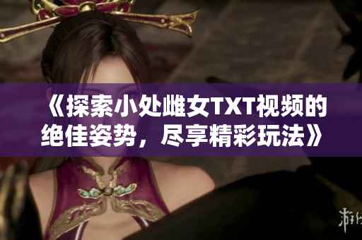《探索小處雌女TXT視頻的絕佳姿勢(shì)，盡享精彩玩法》