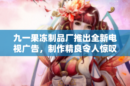 九一果凍制品廠推出全新電視廣告，制作精良令人驚嘆
