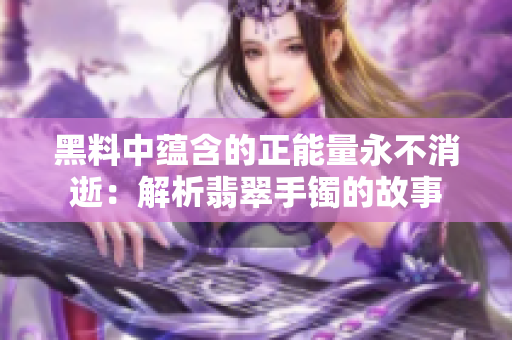 黑料中蘊含的正能量永不消逝：解析翡翠手鐲的故事