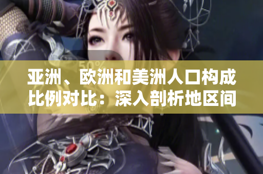 亞洲、歐洲和美洲人口構(gòu)成比例對(duì)比：深入剖析地區(qū)間人口分布