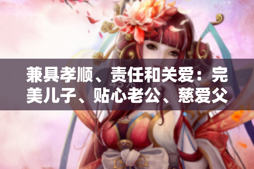 兼具孝順、責(zé)任和關(guān)愛：完美兒子、貼心老公、慈愛父親
