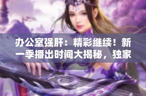 辦公室強肝：精彩繼續(xù)！新一季播出時間大揭秘，獨家揭曉！