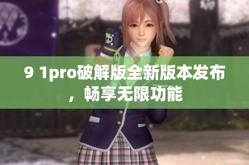 9 1pro破解版全新版本發(fā)布，暢享無限功能