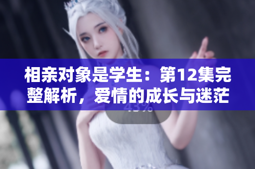 相親對象是學(xué)生：第12集完整解析，愛情的成長與迷茫