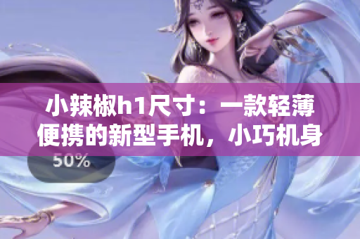 小辣椒h1尺寸：一款輕薄便攜的新型手機，小巧機身大能量！