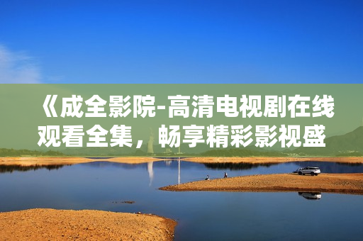 《成全影院-高清電視劇在線觀看全集，暢享精彩影視盛宴》