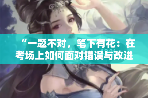 “一題不對(duì)，筆下有花：在考場(chǎng)上如何面對(duì)錯(cuò)誤與改進(jìn)策略”