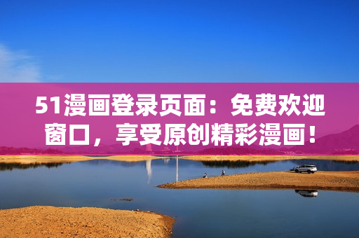 51漫畫登錄頁面：免費歡迎窗口，享受原創(chuàng)精彩漫畫！