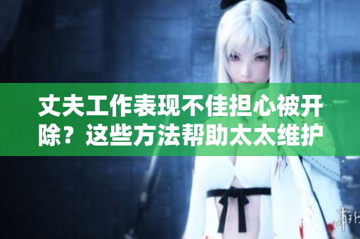 丈夫工作表現(xiàn)不佳擔(dān)心被開除？這些方法幫助太太維護(hù)丈夫工作安全