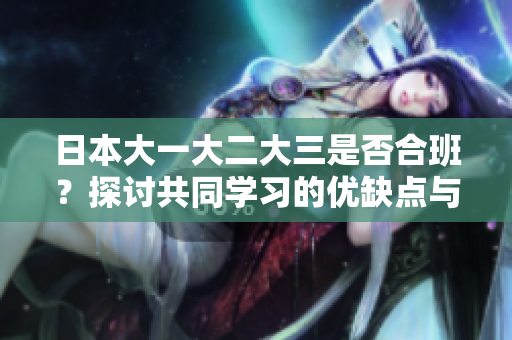 日本大一大二大三是否合班？探討共同學(xué)習(xí)的優(yōu)缺點(diǎn)與實(shí)施方式