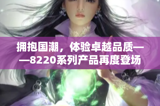 擁抱國潮，體驗卓越品質(zhì)——8220系列產(chǎn)品再度登場，煥發(fā)新生！