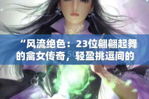 “風流絕色：23位翩翩起舞的禽女傳奇，輕盈挑逗間的激情狂想”