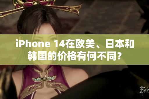 iPhone 14在歐美、日本和韓國的價(jià)格有何不同？