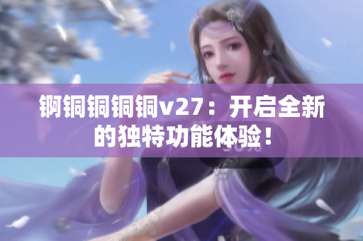 錒銅銅銅銅v27：開啟全新的獨(dú)特功能體驗(yàn)！