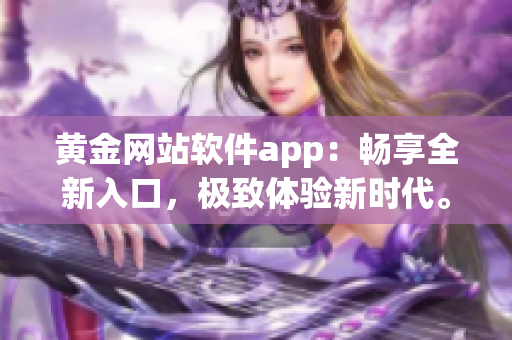 黃金網(wǎng)站軟件app：暢享全新入口，極致體驗新時代。