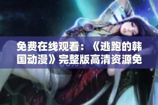 免費(fèi)在線觀看：《逃跑的韓國動(dòng)漫》完整版高清資源免費(fèi)放送