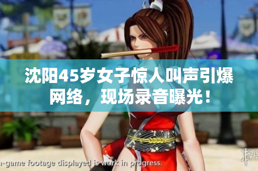 沈陽45歲女子驚人叫聲引爆網(wǎng)絡(luò)，現(xiàn)場錄音曝光！