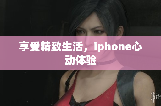 享受精致生活，iphone心動(dòng)體驗(yàn)