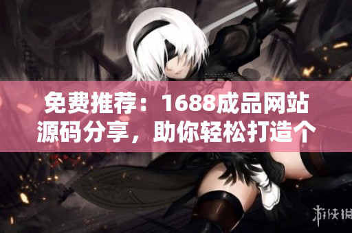 免費(fèi)推薦：1688成品網(wǎng)站源碼分享，助你輕松打造個性化網(wǎng)站