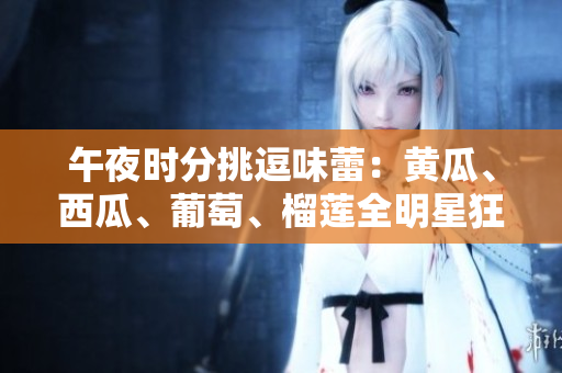 午夜時分挑逗味蕾：黃瓜、西瓜、葡萄、榴蓮全明星狂歡