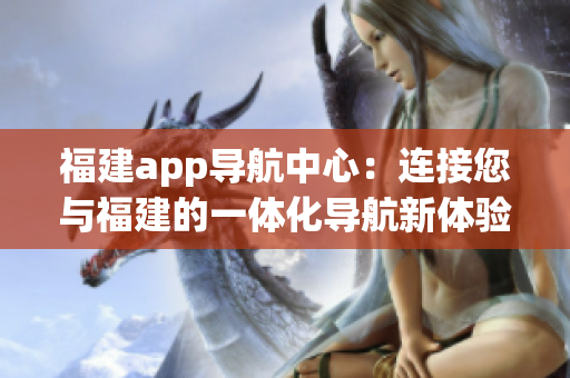 福建app導(dǎo)航中心：連接您與福建的一體化導(dǎo)航新體驗(yàn)