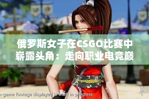 俄羅斯女子在CSGO比賽中嶄露頭角：走向職業(yè)電競巔峰