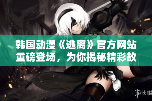 韓國(guó)動(dòng)漫《逃離》官方網(wǎng)站重磅登場(chǎng)，為你揭秘精彩故事！