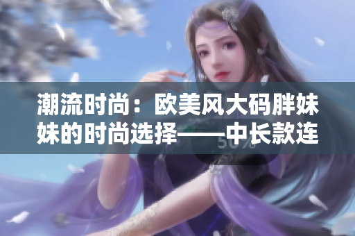 潮流時尚：歐美風大碼胖妹妹的時尚選擇——中長款連衣裙