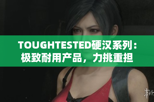 TOUGHTESTED硬漢系列：極致耐用產(chǎn)品，力挑重?fù)?dān)