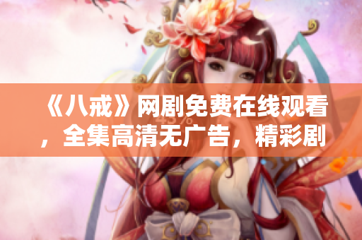 《八戒》網(wǎng)劇免費(fèi)在線觀看，全集高清無(wú)廣告，精彩劇情盡在八戒影視！