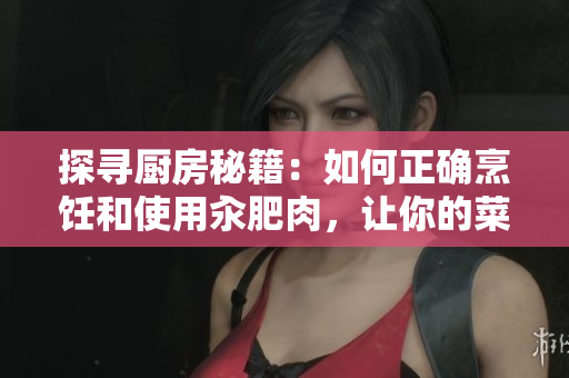 探尋廚房秘籍：如何正確烹飪和使用汆肥肉，讓你的菜肴更加美味誘人
