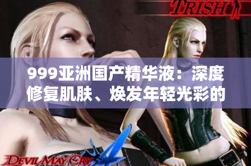 999亞洲國產(chǎn)精華液：深度修復(fù)肌膚、煥發(fā)年輕光彩的護膚奇跡