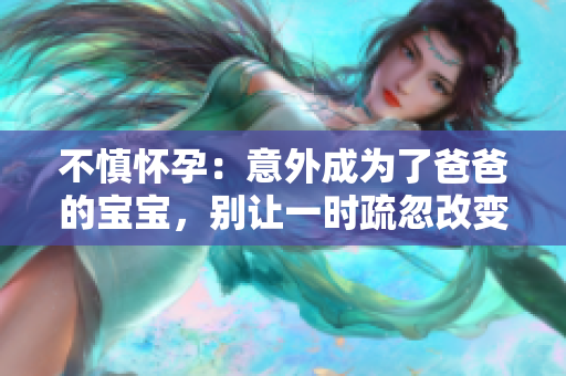 不慎懷孕：意外成為了爸爸的寶寶，別讓一時疏忽改變整個人生航向