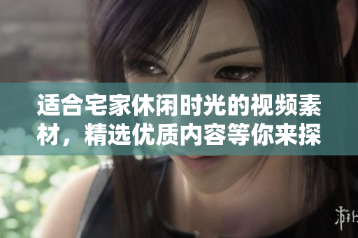 適合宅家休閑時(shí)光的視頻素材，精選優(yōu)質(zhì)內(nèi)容等你來(lái)探索