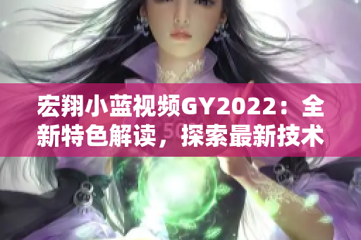 宏翔小藍視頻GY2022：全新特色解讀，探索最新技術(shù)與設(shè)計革新