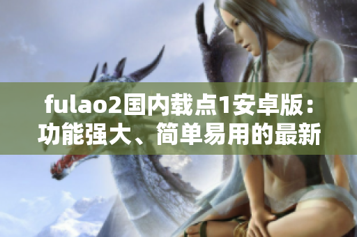 fulao2國內(nèi)載點1安卓版：功能強大、簡單易用的最新版本
