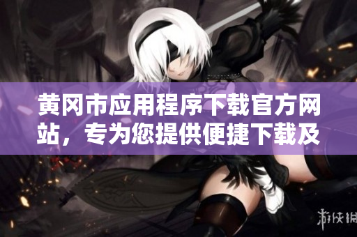 黃岡市應用程序下載官方網(wǎng)站，專為您提供便捷下載及使用服務