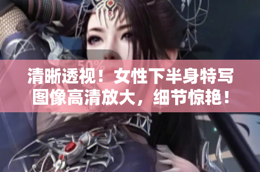 清晰透視！女性下半身特寫圖像高清放大，細節(jié)驚艷！