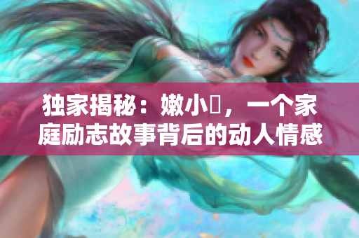 獨家揭秘：嫩小槡，一個家庭勵志故事背后的動人情感與成長經歷