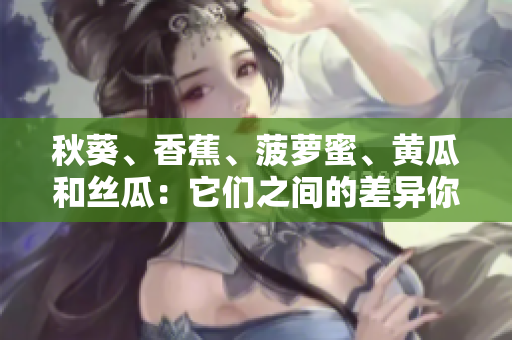 秋葵、香蕉、菠蘿蜜、黃瓜和絲瓜：它們之間的差異你了解多少？