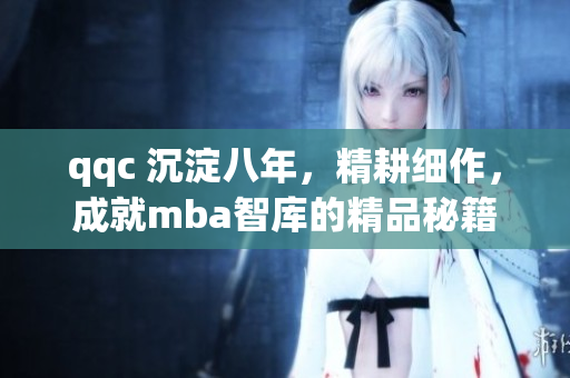 qqc 沉淀八年，精耕細作，成就mba智庫的精品秘籍