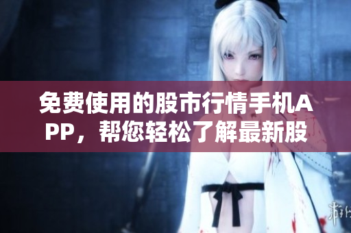 免費(fèi)使用的股市行情手機(jī)APP，幫您輕松了解最新股票走勢(shì)